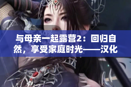 與母親一起露營(yíng)2：回歸自然，享受家庭時(shí)光——漢化版游戲火熱上線!