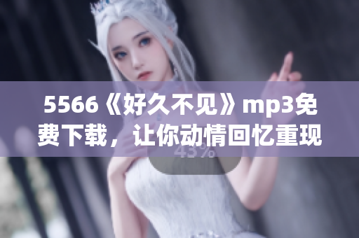 5566《好久不見》mp3免費(fèi)下載，讓你動情回憶重現(xiàn)