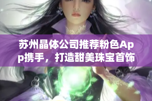 蘇州晶體公司推薦粉色App攜手，打造甜美珠寶首飾新寵
