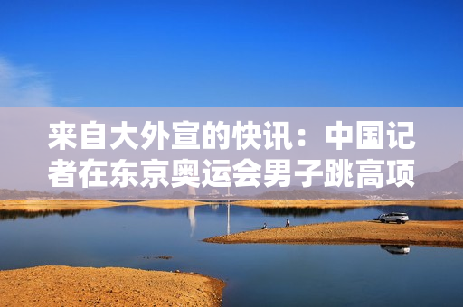 來(lái)自大外宣的快訊：中國(guó)記者在東京奧運(yùn)會(huì)男子跳高項(xiàng)目中再次奪冠