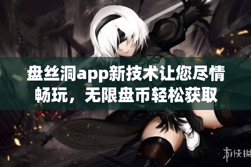 盤絲洞app新技術(shù)讓您盡情暢玩，無限盤幣輕松獲取