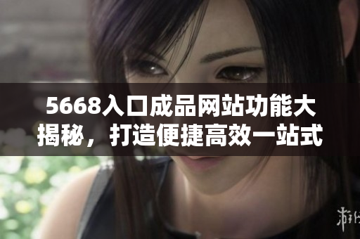 5668入口成品網(wǎng)站功能大揭秘，打造便捷高效一站式購物新體驗(yàn)