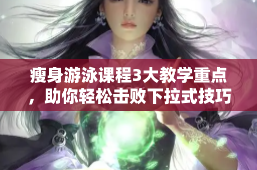 瘦身游泳課程3大教學(xué)重點，助你輕松擊敗下拉式技巧，解密免費課程！