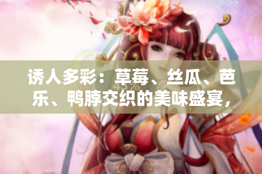 誘人多彩：草莓、絲瓜、芭樂、鴨脖交織的美味盛宴，邂逅翡翠手鐲的別樣魅力