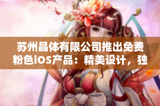 蘇州晶體有限公司推出免費(fèi)粉色iOS產(chǎn)品：精美設(shè)計(jì)，獨(dú)特魅力 