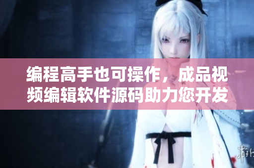 編程高手也可操作，成品視頻編輯軟件源碼助力您開(kāi)發(fā)您的專屬產(chǎn)品