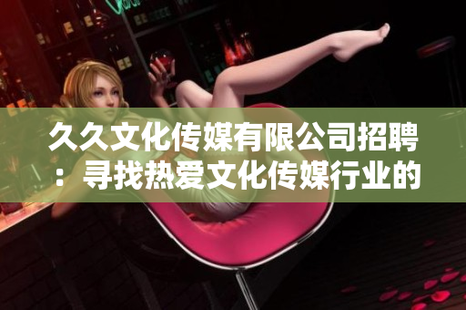 久久文化傳媒有限公司招聘：尋找熱愛文化傳媒行業(yè)的人才！歡迎加入我們的團隊！