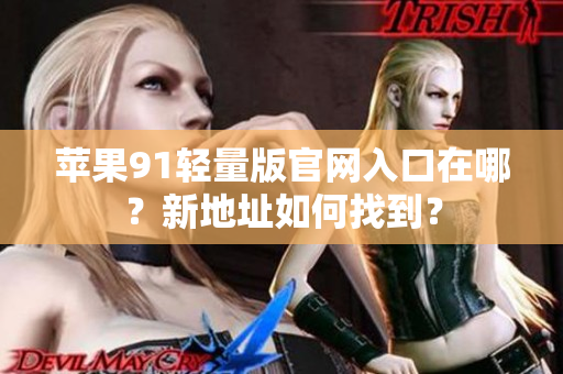 蘋(píng)果91輕量版官網(wǎng)入口在哪？新地址如何找到？