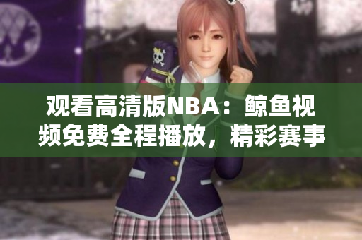 觀看高清版NBA：鯨魚視頻免費全程播放，精彩賽事盡收眼底