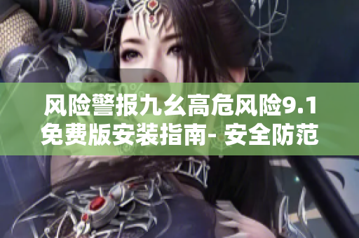 風險警報九幺高危風險9.1免費版安裝指南- 安全防范須知