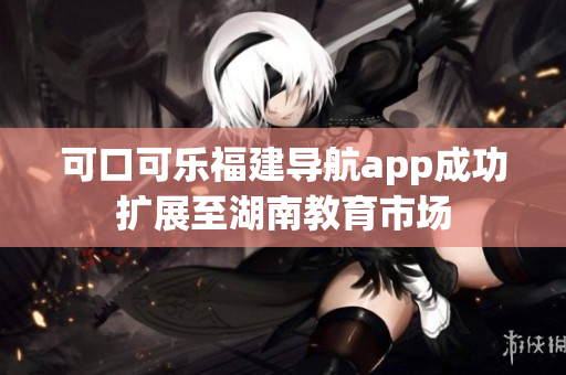 可口可樂福建導(dǎo)航app成功擴(kuò)展至湖南教育市場(chǎng)