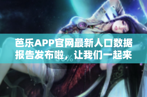 芭樂(lè)APP官網(wǎng)最新人口數(shù)據(jù)報(bào)告發(fā)布啦，讓我們一起來(lái)看看！
