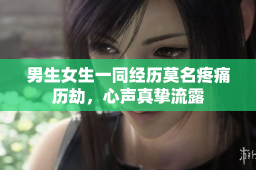 男生女生一同經(jīng)歷莫名疼痛歷劫，心聲真摯流露