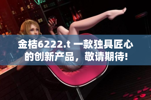金桔6222.t 一款獨(dú)具匠心的創(chuàng)新產(chǎn)品，敬請(qǐng)期待!