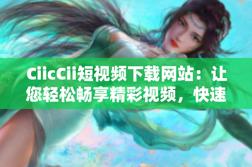 CiicCii短視頻下載網(wǎng)站：讓您輕松暢享精彩視頻，快速下載高清影片，享受無需等待的極致體驗