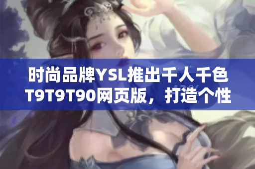 時尚品牌YSL推出千人千色T9T9T90網(wǎng)頁版，打造個性彩妝新潮流