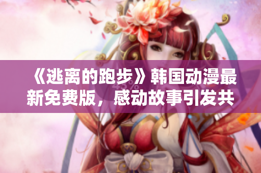 《逃離的跑步》韓國動漫最新免費版，感動故事引發(fā)共鳴