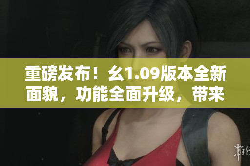 重磅發(fā)布！幺1.09版本全新面貌，功能全面升級，帶來全新體驗！