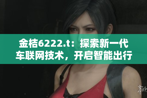 金桔6222.t：探索新一代車聯(lián)網(wǎng)技術(shù)，開啟智能出行新時(shí)代