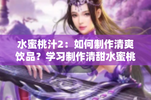水蜜桃汁2：如何制作清爽飲品？學(xué)習(xí)制作清甜水蜜桃汁的簡易方法和技巧