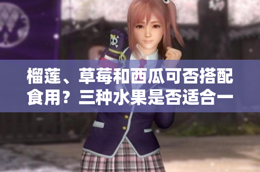 榴蓮、草莓和西瓜可否搭配食用？三種水果是否適合一起食用？