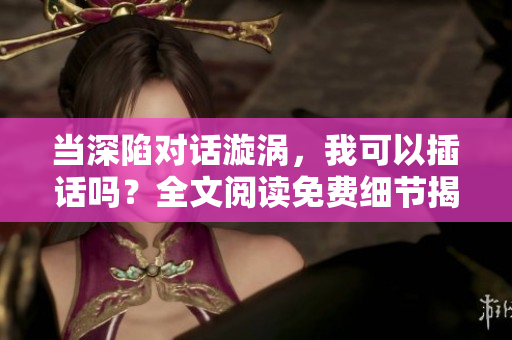當(dāng)深陷對(duì)話漩渦，我可以插話嗎？全文閱讀免費(fèi)細(xì)節(jié)揭秘