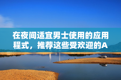 在夜間適宜男士使用的應(yīng)用程式，推薦這些受歡迎的APP