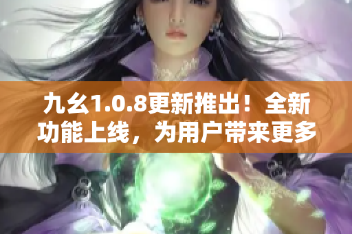 九幺1.0.8更新推出！全新功能上線，為用戶帶來更多便利