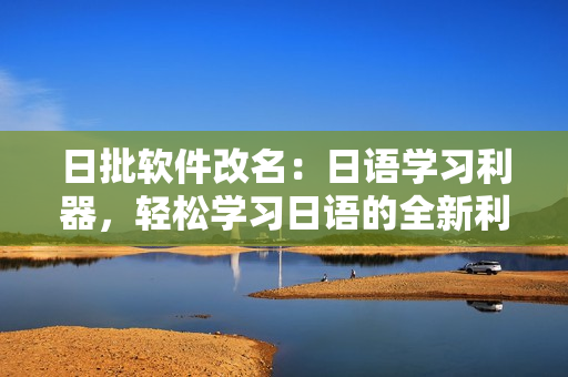日批軟件改名：日語學(xué)習(xí)利器，輕松學(xué)習(xí)日語的全新利器推出
