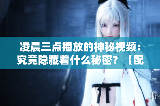 凌晨三點播放的神秘視頻：究竟隱藏著什么秘密？【配圖】