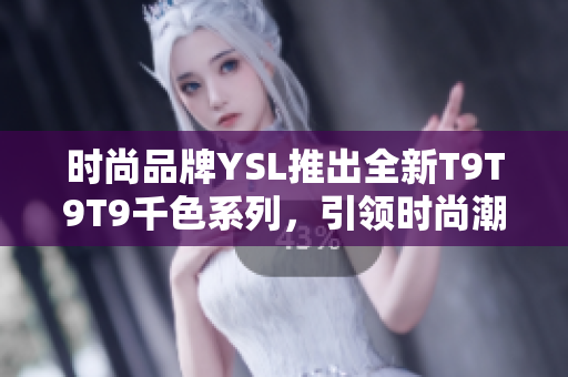 時尚品牌YSL推出全新T9T9T9千色系列，引領(lǐng)時尚潮流！