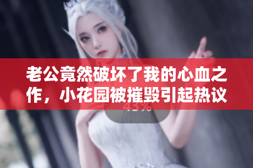 老公竟然破壞了我的心血之作，小花園被摧毀引起熱議