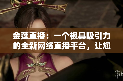 金蓮直播：一個極具吸引力的全新網(wǎng)絡(luò)直播平臺，讓您暢享無限樂趣