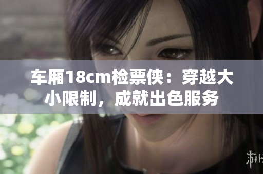車廂18cm檢票俠：穿越大小限制，成就出色服務(wù)