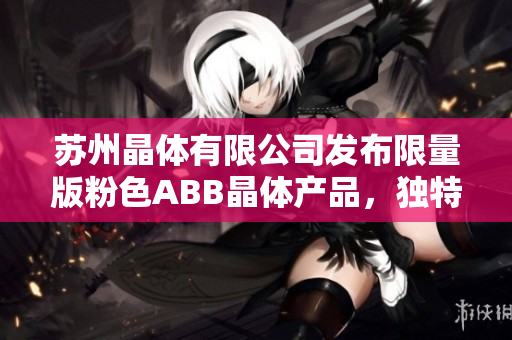 蘇州晶體有限公司發(fā)布限量版粉色ABB晶體產品，獨特設計驚艷全場