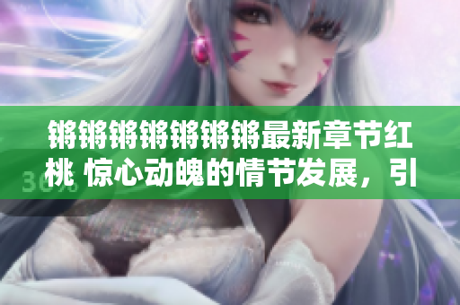 鏘鏘鏘鏘鏘鏘鏘最新章節(jié)紅桃 驚心動(dòng)魄的情節(jié)發(fā)展，引人入勝的情感交織！