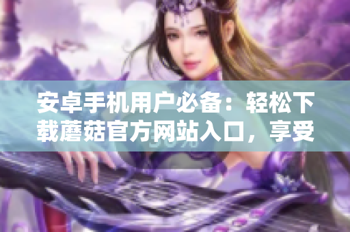 安卓手機(jī)用戶必備：輕松下載蘑菇官方網(wǎng)站入口，享受精彩APP世界