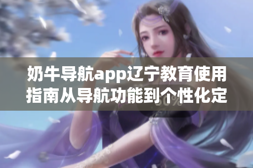 奶牛導航app遼寧教育使用指南從導航功能到個性化定制，幫你輕松規(guī)劃教育出行