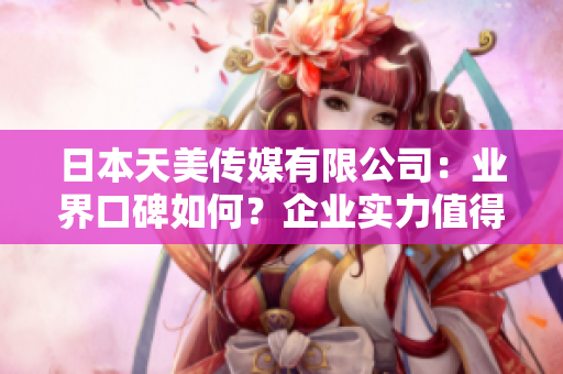 日本天美傳媒有限公司：業(yè)界口碑如何？企業(yè)實(shí)力值得信賴嗎？