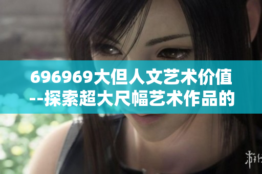 696969大但人文藝術價值--探索超大尺幅藝術作品的人文內涵