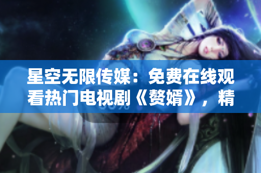 星空無限傳媒：免費在線觀看熱門電視劇《贅婿》，精彩不容錯過