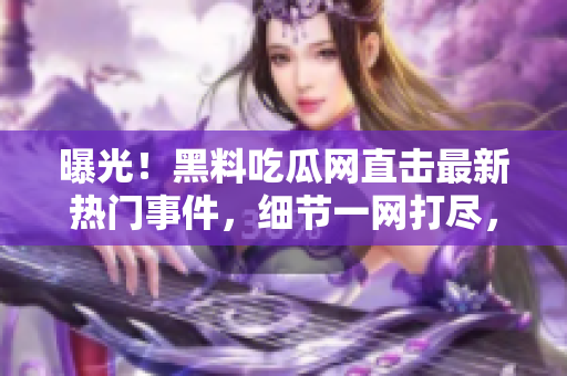曝光！黑料吃瓜網(wǎng)直擊最新熱門事件，細(xì)節(jié)一網(wǎng)打盡，精彩內(nèi)幕全揭秘