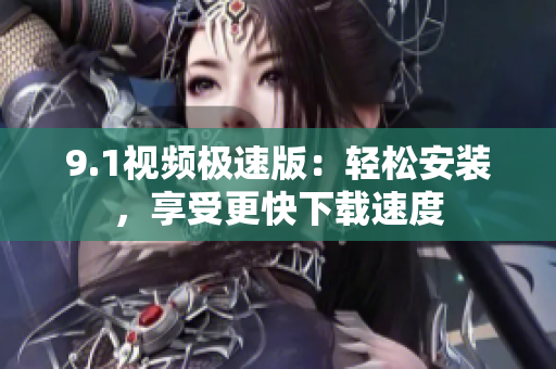 9.1視頻極速版：輕松安裝，享受更快下載速度
