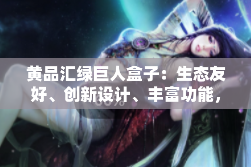 黃品匯綠巨人盒子：生態(tài)友好、創(chuàng)新設計、豐富功能，為你解讀最新力作