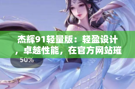 杰輝91輕量版：輕盈設(shè)計(jì)，卓越性能，在官方網(wǎng)站璀璨登場(chǎng)
