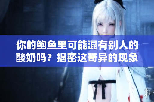 你的鮑魚里可能混有別人的酸奶嗎？揭密這奇異的現(xiàn)象