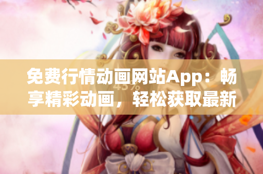 免費(fèi)行情動(dòng)畫(huà)網(wǎng)站App：暢享精彩動(dòng)畫(huà)，輕松獲取最新行情