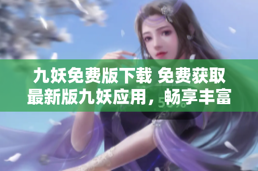 九妖免費版下載 免費獲取最新版九妖應(yīng)用，暢享豐富資源和優(yōu)質(zhì)服務(wù)