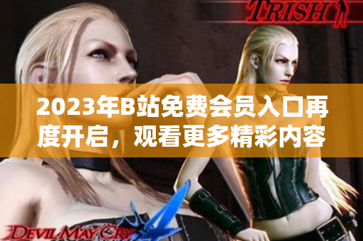 2023年B站免費會員入口再度開啟，觀看更多精彩內容 