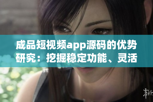 成品短視頻app源碼的優(yōu)勢研究：挖掘穩(wěn)定功能、靈活定制、易操作性三大優(yōu)勢